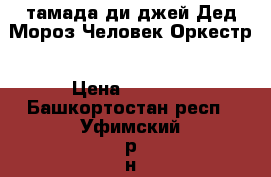 тамада ди-джей Дед Мороз=Человек-Оркестр › Цена ­ 6 000 - Башкортостан респ., Уфимский р-н, Уфа г. Услуги » Организация праздников   . Башкортостан респ.